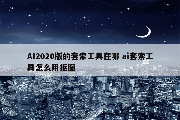 AI2020版的套索工具在哪 ai套索工具怎么用抠图