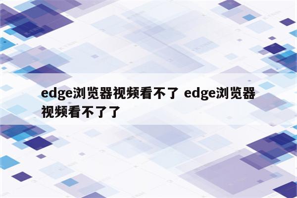 edge浏览器视频看不了 edge浏览器视频看不了了