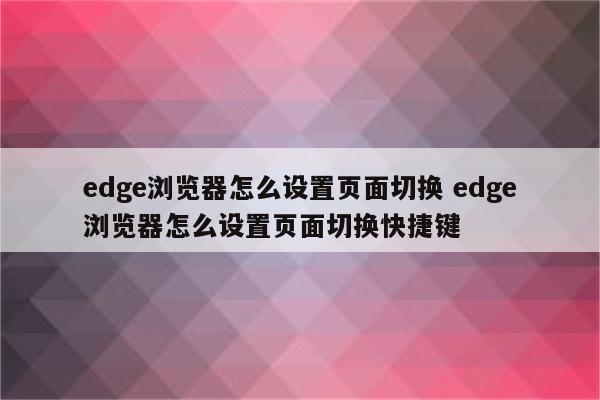 edge浏览器怎么设置页面切换 edge浏览器怎么设置页面切换快捷键