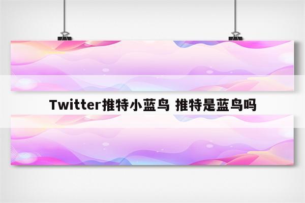Twitter推特小蓝鸟 推特是蓝鸟吗