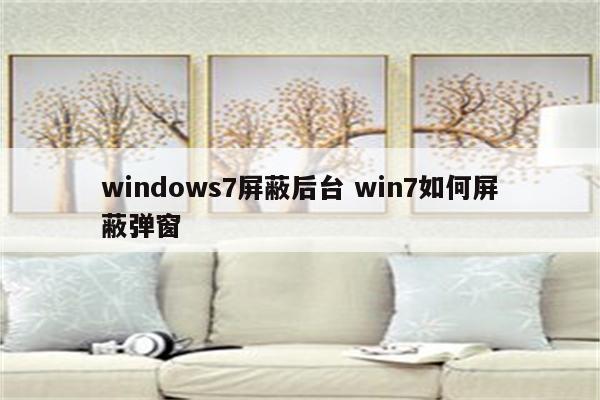 windows7屏蔽后台 win7如何屏蔽弹窗