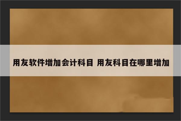 用友软件增加会计科目 用友科目在哪里增加