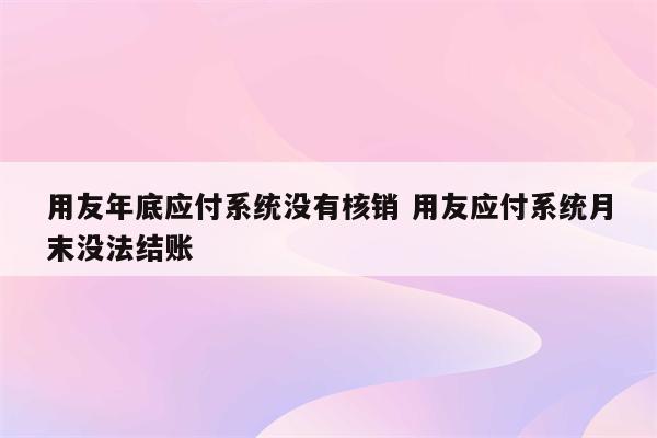 用友年底应付系统没有核销 用友应付系统月末没法结账