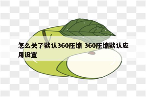 怎么关了默认360压缩 360压缩默认应用设置