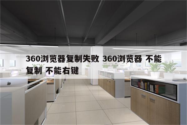 360浏览器复制失败 360浏览器 不能复制 不能右键