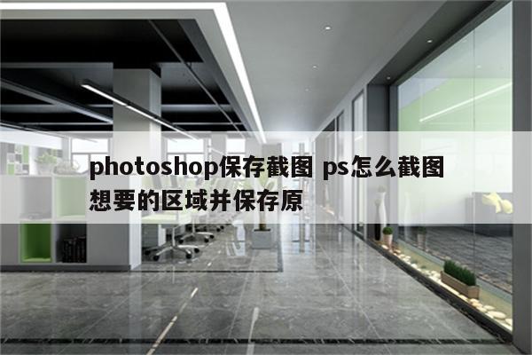 photoshop保存截图 ps怎么截图想要的区域并保存原