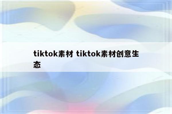 tiktok素材 tiktok素材创意生态
