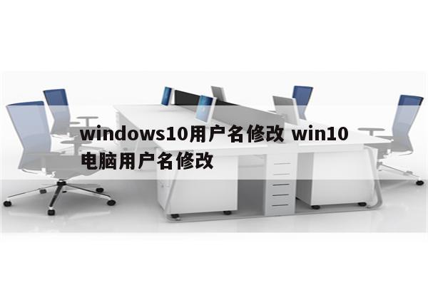 windows10用户名修改 win10电脑用户名修改
