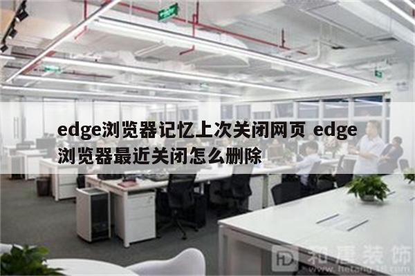edge浏览器记忆上次关闭网页 edge浏览器最近关闭怎么删除