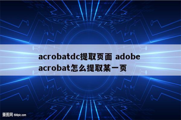 acrobatdc提取页面 adobe acrobat怎么提取某一页