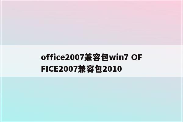 office2007兼容包win7 OFFICE2007兼容包2010