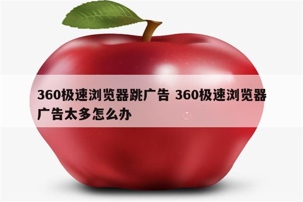 360极速浏览器跳广告 360极速浏览器广告太多怎么办