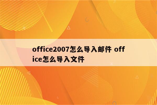 office2007怎么导入邮件 office怎么导入文件