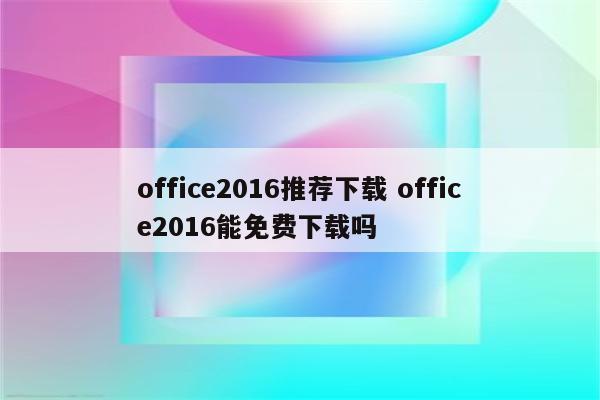 office2016推荐下载 office2016能免费下载吗