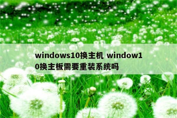 windows10换主机 window10换主板需要重装系统吗
