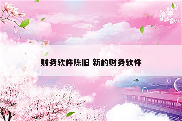 财务软件陈旧 新的财务软件