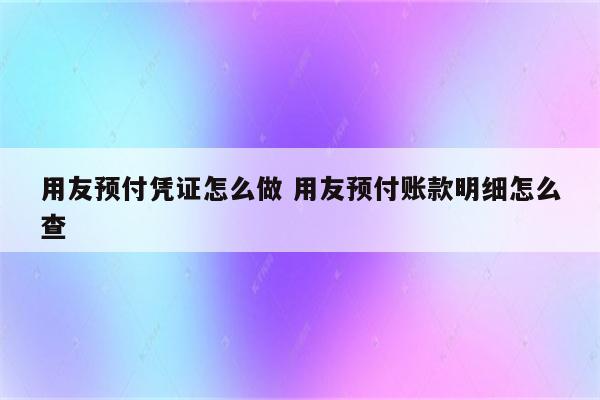 用友预付凭证怎么做 用友预付账款明细怎么查
