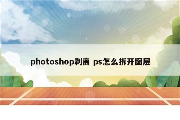 photoshop剥离 ps怎么拆开图层