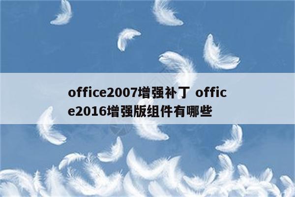 office2007增强补丁 office2016增强版组件有哪些