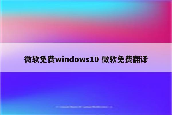 微软免费windows10 微软免费翻译