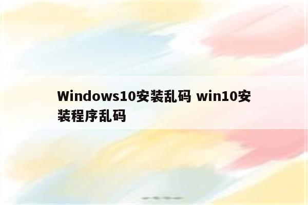 Windows10安装乱码 win10安装程序乱码