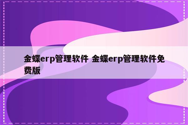 金蝶erp管理软件 金蝶erp管理软件免费版