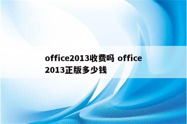 office2013收费吗 office2013正版多少钱