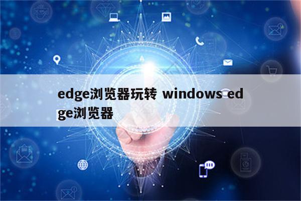 edge浏览器玩转 windows edge浏览器
