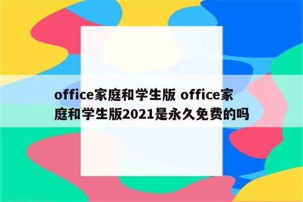 office家庭和学生版 office家庭和学生版2021是永久免费的吗