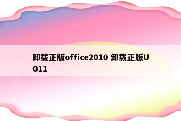 卸载正版office2010 卸载正版UG11