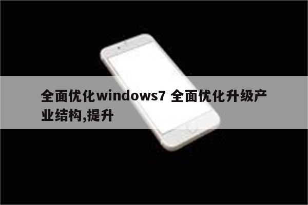 全面优化windows7 全面优化升级产业结构,提升