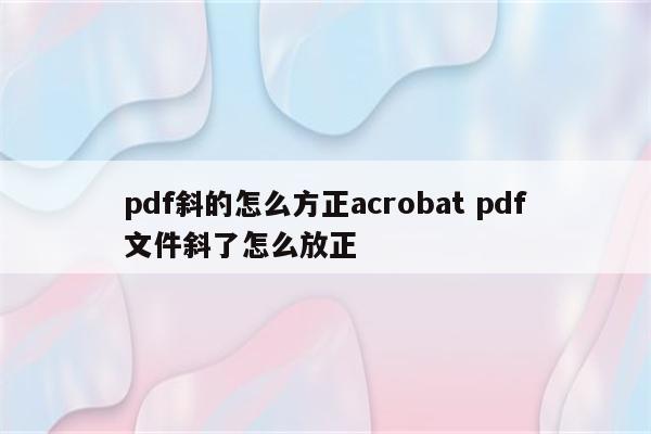 pdf斜的怎么方正acrobat pdf文件斜了怎么放正