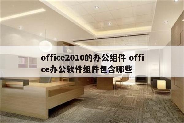 office2010的办公组件 office办公软件组件包含哪些