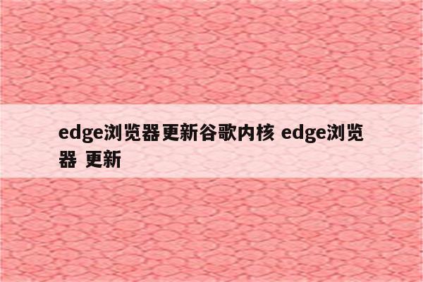 edge浏览器更新谷歌内核 edge浏览器 更新