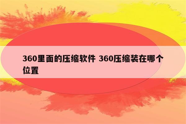 360里面的压缩软件 360压缩装在哪个位置