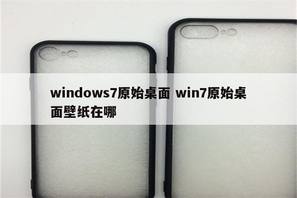 windows7原始桌面 win7原始桌面壁纸在哪