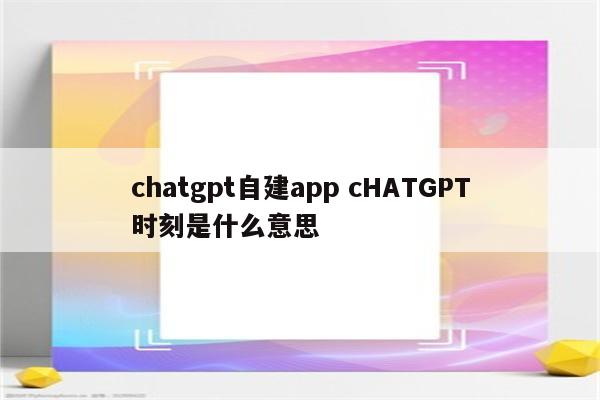 chatgpt自建app cHATGPT时刻是什么意思