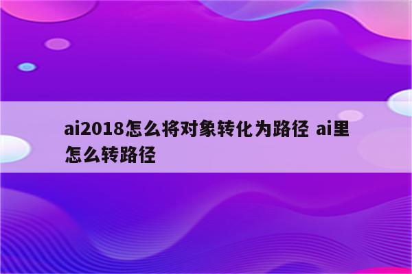 ai2018怎么将对象转化为路径 ai里怎么转路径