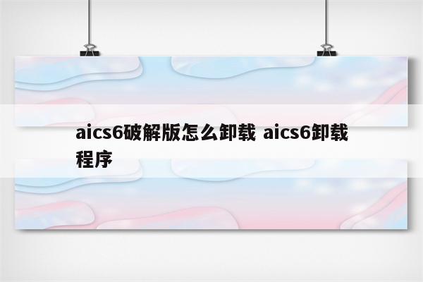 aics6破解版怎么卸载 aics6卸载程序
