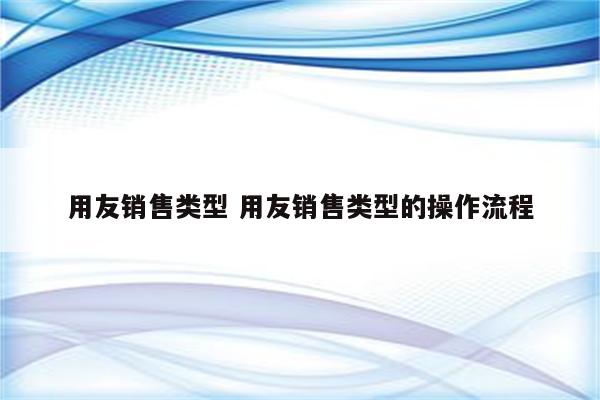 用友销售类型 用友销售类型的操作流程