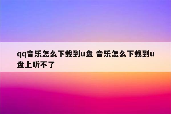 qq音乐怎么下载到u盘 音乐怎么下载到u盘上听不了