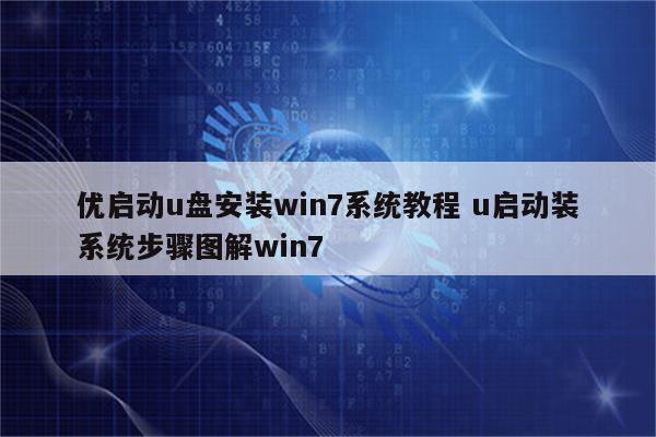 优启动u盘安装win7系统教程 u启动装系统步骤图解win7