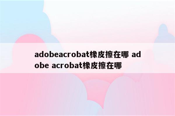 adobeacrobat橡皮擦在哪 adobe acrobat橡皮擦在哪