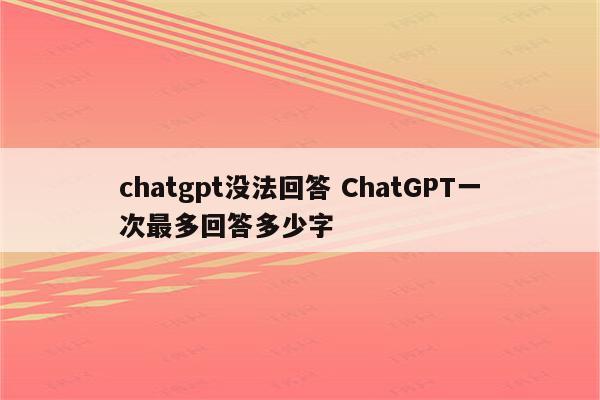 chatgpt没法回答 ChatGPT一次最多回答多少字