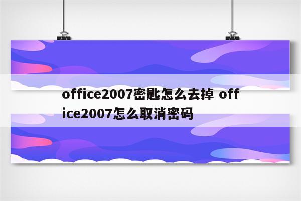 office2007密匙怎么去掉 office2007怎么取消密码