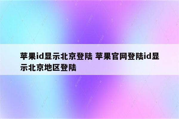 苹果id显示北京登陆 苹果官网登陆id显示北京地区登陆