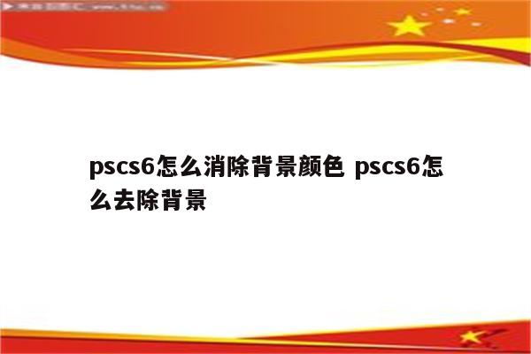 pscs6怎么消除背景颜色 pscs6怎么去除背景