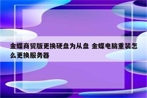 金蝶商贸版更换硬盘为从盘 金蝶电脑重装怎么更换服务器