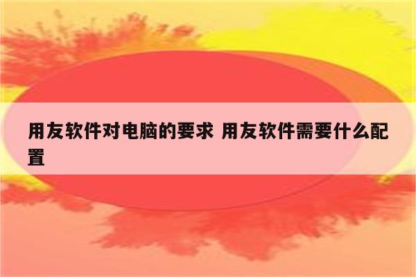 用友软件对电脑的要求 用友软件需要什么配置