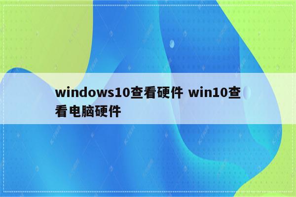 windows10查看硬件 win10查看电脑硬件